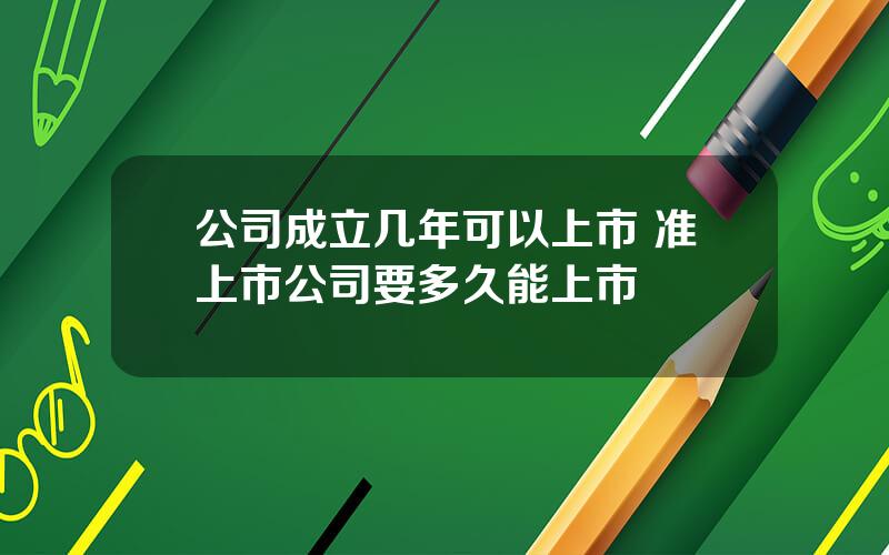 公司成立几年可以上市 准上市公司要多久能上市